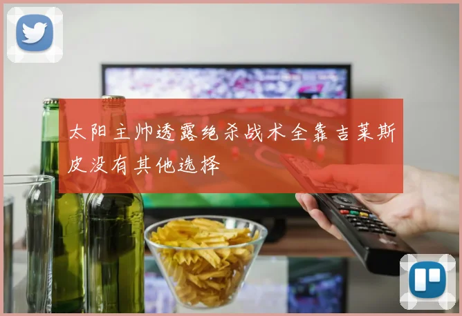 太阳主帅透露绝杀战术全靠吉莱斯皮没有其他选择