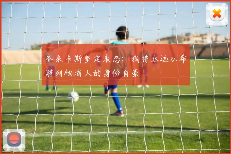 齐米卡斯坚定表态：我将永远以希腊利物浦人的身份自豪
