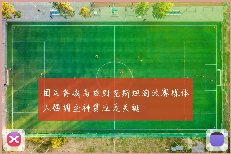 国足备战乌兹别克斯坦淘汰赛媒体人强调全神贯注是关键