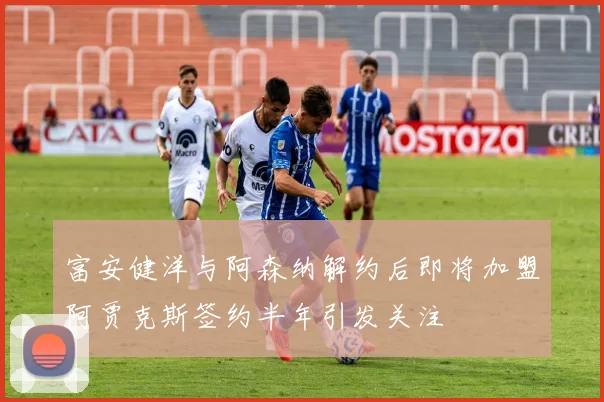 富安健洋与阿森纳解约后即将加盟阿贾克斯签约半年引发关注