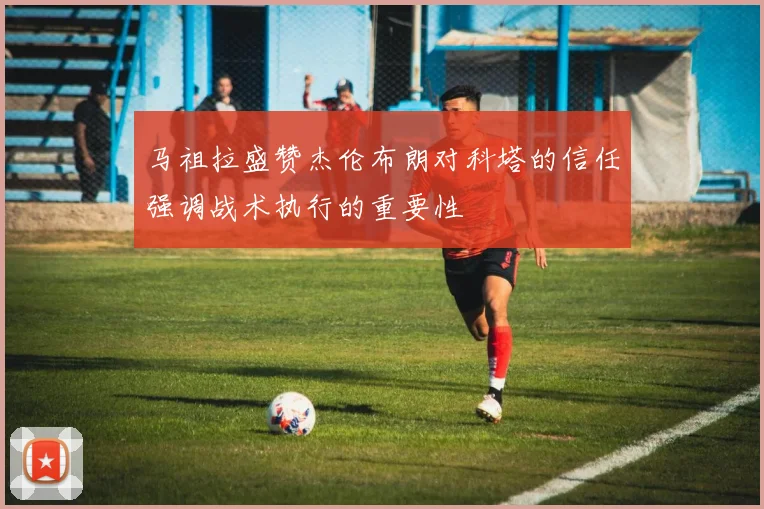 马祖拉盛赞杰伦布朗对科塔的信任强调战术执行的重要性