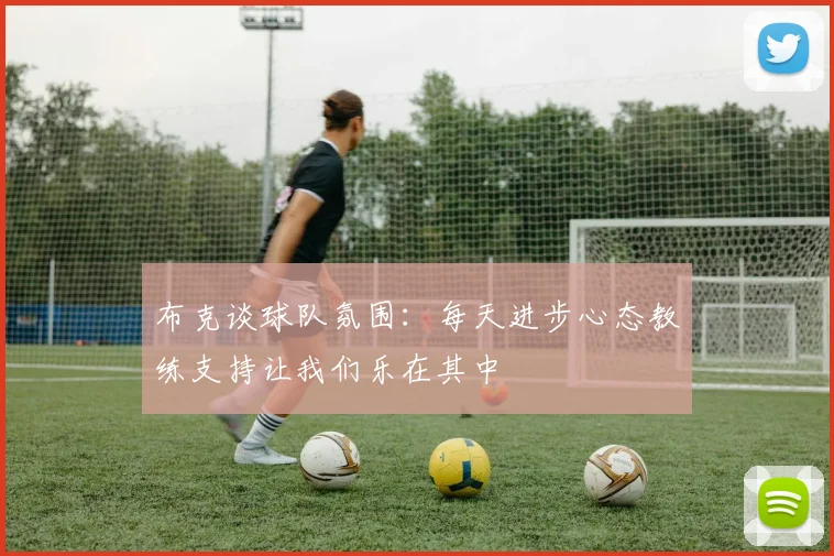 布克谈球队氛围：每天进步心态教练支持让我们乐在其中
