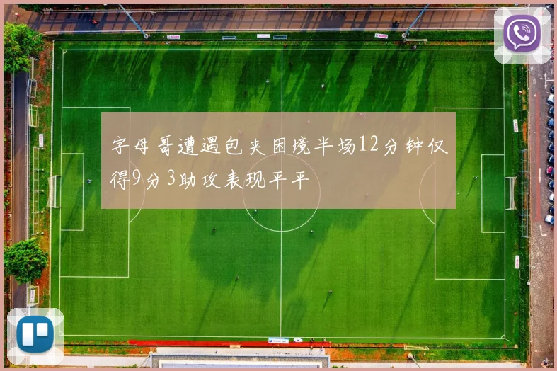 字母哥遭遇包夹困境半场12分钟仅得9分3助攻表现平平