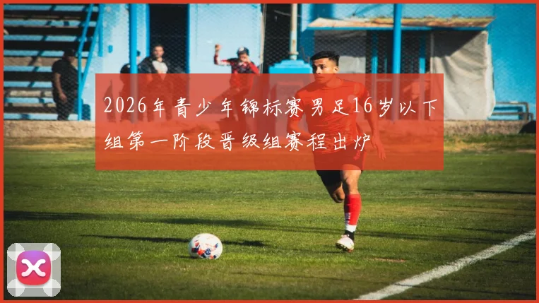 2026年青少年锦标赛男足16岁以下组第一阶段晋级组赛程出炉