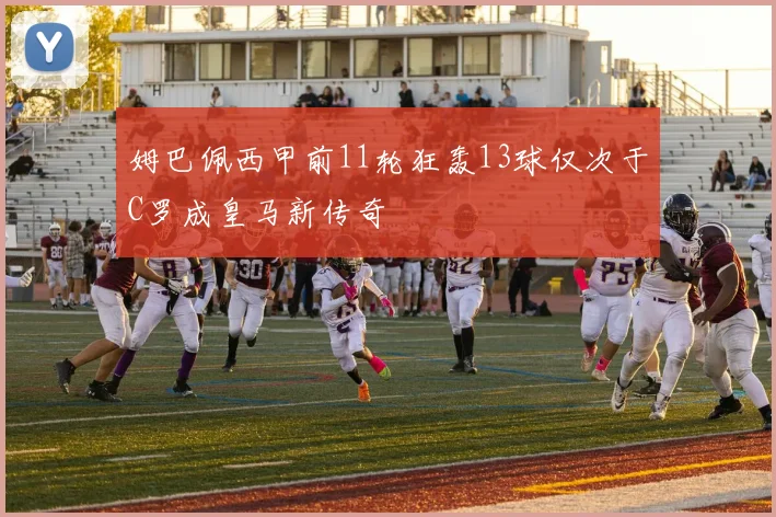 姆巴佩西甲前11轮狂轰13球仅次于C罗成皇马新传奇