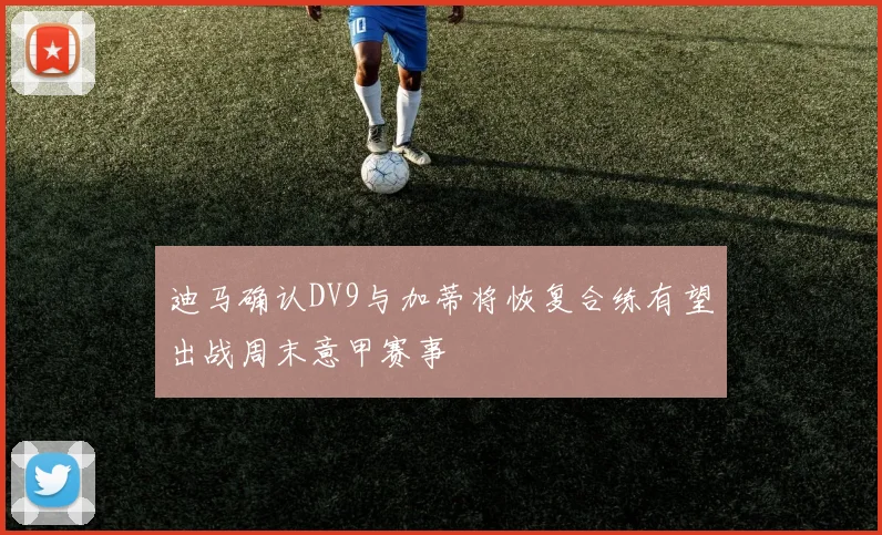 迪马确认DV9与加蒂将恢复合练有望出战周末意甲赛事