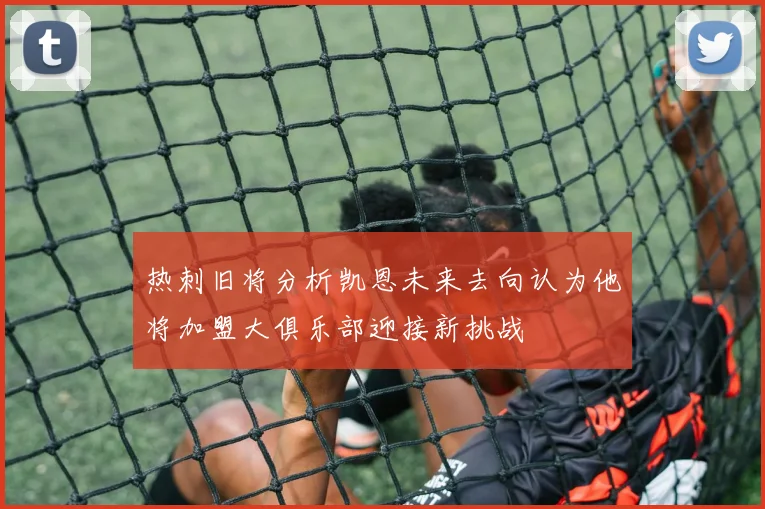 热刺旧将分析凯恩未来去向认为他将加盟大俱乐部迎接新挑战