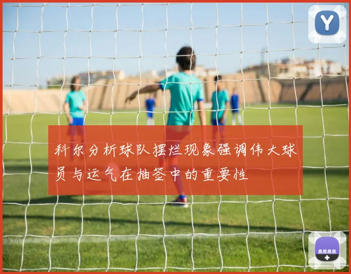 科尔分析球队摆烂现象强调伟大球员与运气在抽签中的重要性