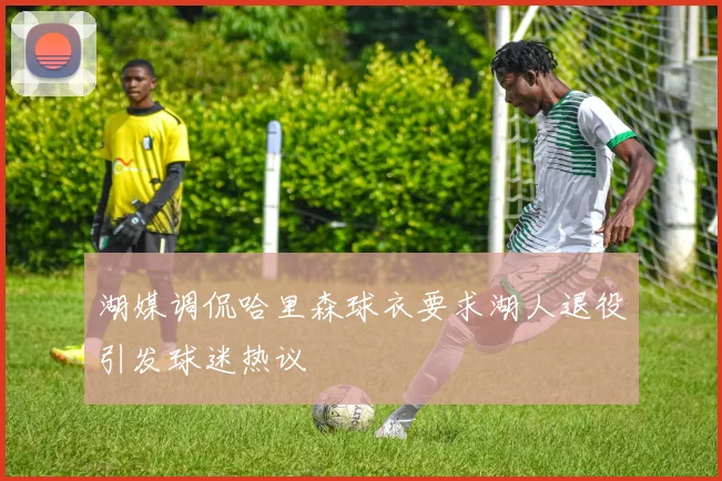 湖媒调侃哈里森球衣要求湖人退役引发球迷热议