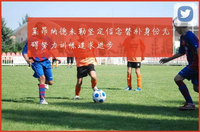 莱昂纳德米勒坚定信念替补身份无碍努力训练追求进步