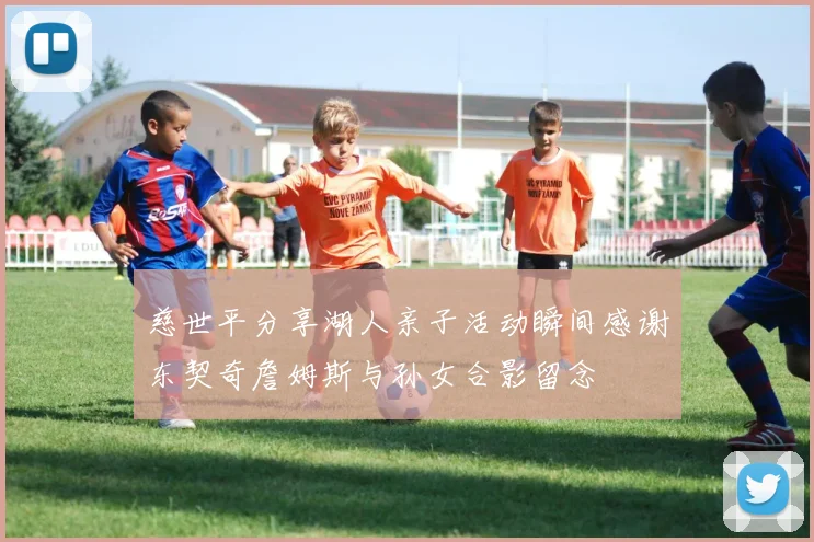 慈世平分享湖人亲子活动瞬间感谢东契奇詹姆斯与孙女合影留念