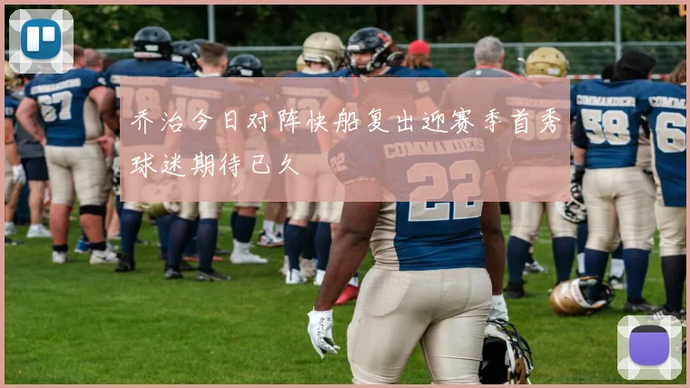 乔治今日对阵快船复出迎赛季首秀球迷期待已久