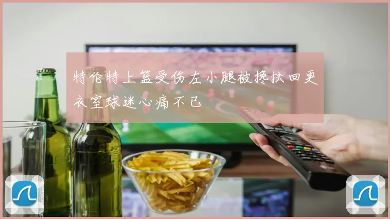 特伦特上篮受伤左小腿被搀扶回更衣室球迷心痛不已