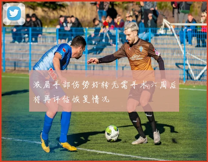 浓眉手部伤势好转无需手术六周后将再评估恢复情况