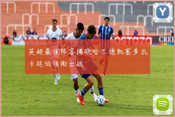 英超最佳阵容揭晓哈兰德凯塞多扎卡廷伯领衔出战