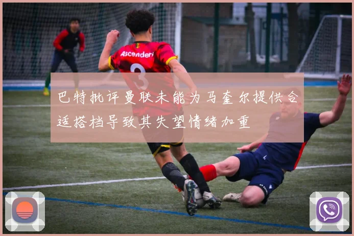 巴特批评曼联未能为马奎尔提供合适搭档导致其失望情绪加重