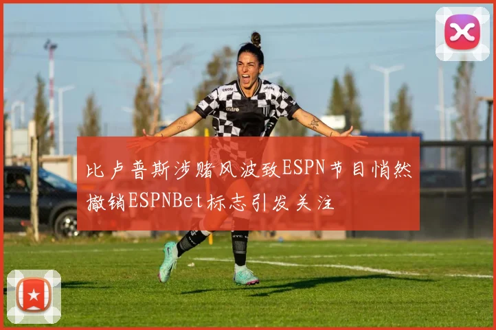 比卢普斯涉赌风波致ESPN节目悄然撤销ESPNBet标志引发关注
