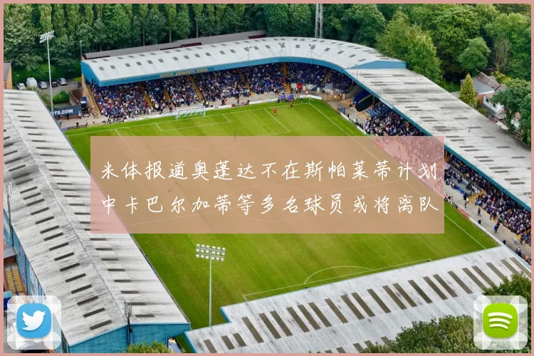 米体报道奥蓬达不在斯帕莱蒂计划中卡巴尔加蒂等多名球员或将离队