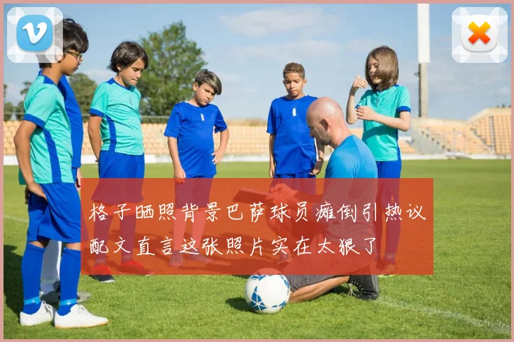 格子晒照背景巴萨球员瘫倒引热议配文直言这张照片实在太狠了
