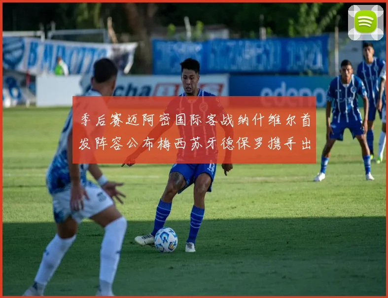 季后赛迈阿密国际客战纳什维尔首发阵容公布梅西苏牙德保罗携手出战