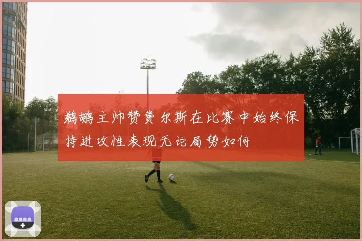 鹈鹕主帅赞费尔斯在比赛中始终保持进攻性表现无论局势如何