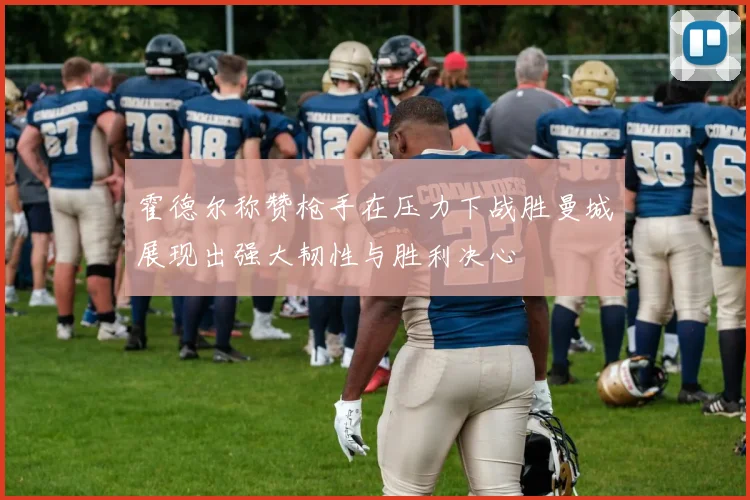 霍德尔称赞枪手在压力下战胜曼城展现出强大韧性与胜利决心