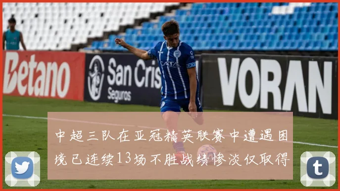 中超三队在亚冠精英联赛中遭遇困境已连续13场不胜战绩惨淡仅取得5平8负