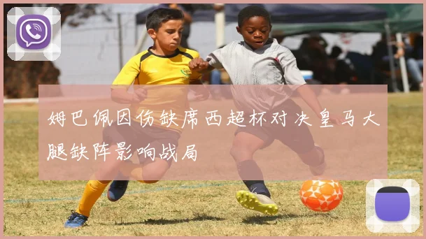 姆巴佩因伤缺席西超杯对决皇马大腿缺阵影响战局