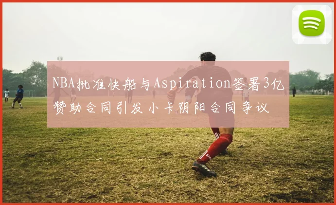 NBA批准快船与Aspiration签署3亿赞助合同引发小卡阴阳合同争议