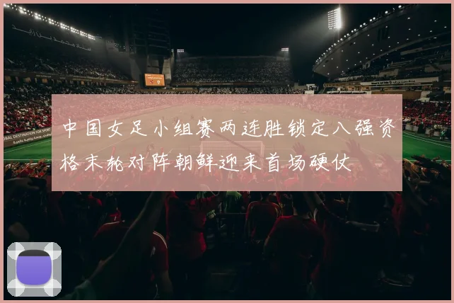 中国女足小组赛两连胜锁定八强资格末轮对阵朝鲜迎来首场硬仗