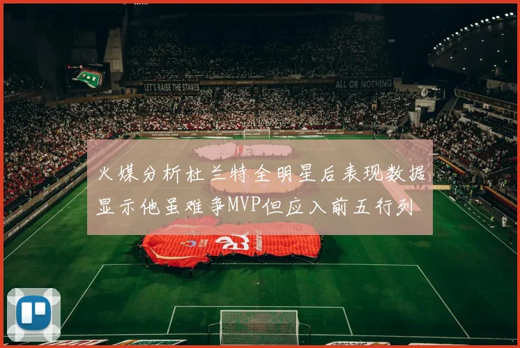 火媒分析杜兰特全明星后表现数据显示他虽难争MVP但应入前五行列