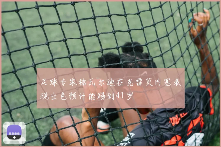 足球专家称瓦尔迪在克雷莫内塞表现出色预计能踢到41岁