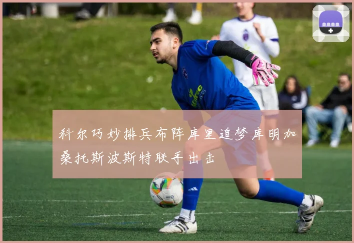 科尔巧妙排兵布阵库里追梦库明加桑托斯波斯特联手出击