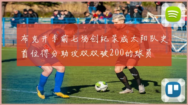 布克开季前七场创纪录成太阳队史首位得分助攻双双破200的球员