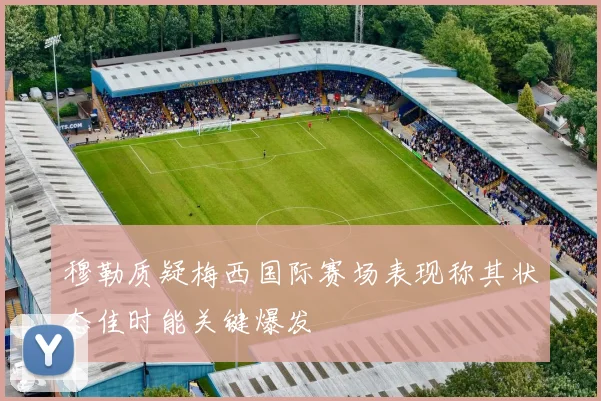 穆勒质疑梅西国际赛场表现称其状态佳时能关键爆发