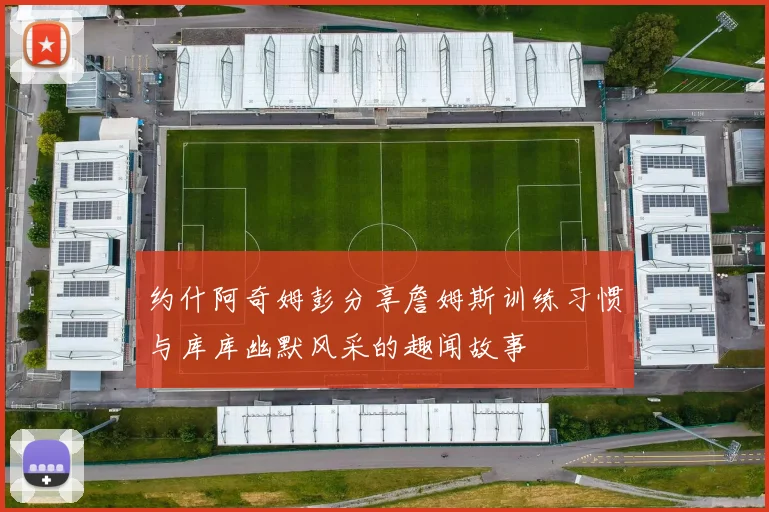 约什阿奇姆彭分享詹姆斯训练习惯与库库幽默风采的趣闻故事