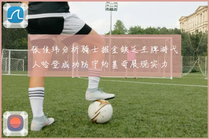 张佳玮分析骑士掘金缺乏王牌游弋人哈登成功防守约基奇展现实力