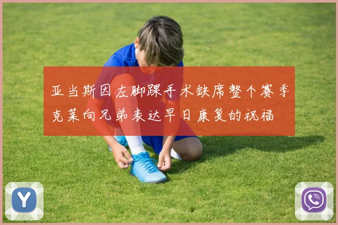 亚当斯因左脚踝手术缺席整个赛季克莱向兄弟表达早日康复的祝福